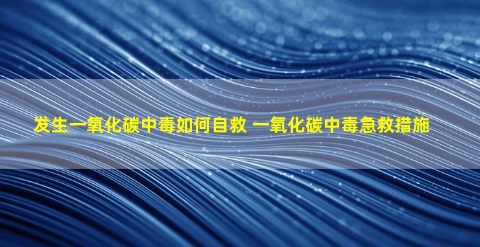 发生一氧化碳中毒如何自救 一氧化碳中毒急救措施